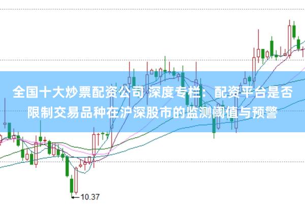 全国十大炒票配资公司 深度专栏：配资平台是否限制交易品种在沪深股市的监测阈值与预警