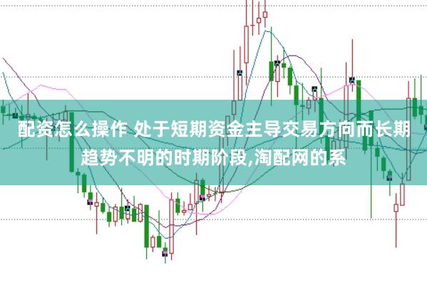 配资怎么操作 处于短期资金主导交易方向而长期趋势不明的时期阶段,淘配网的系