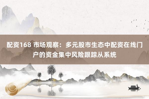 配资168 市场观察：多元股市生态中配资在线门户的资金集中风险跟踪从系统