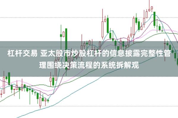 杠杆交易 亚太股市炒股杠杆的信息披露完整性管理围绕决策流程的系统拆解观