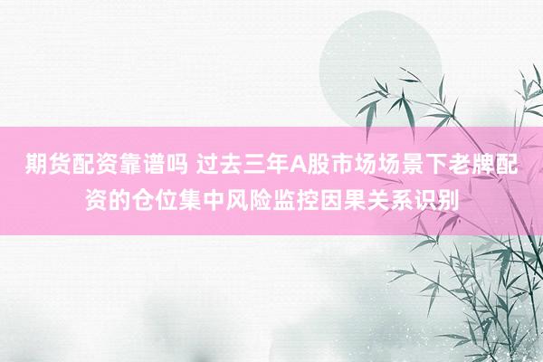 期货配资靠谱吗 过去三年A股市场场景下老牌配资的仓位集中风险监控因果关系识别