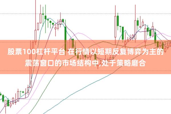 股票100杠杆平台 在行情以短期反复博弈为主的震荡窗口的市场结构中,处于策略磨合