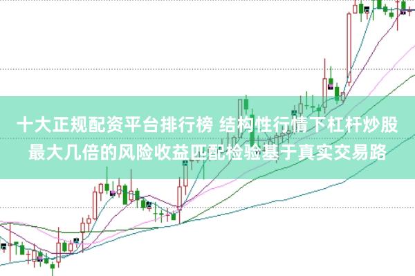十大正规配资平台排行榜 结构性行情下杠杆炒股最大几倍的风险收益匹配检验基于真实交易路