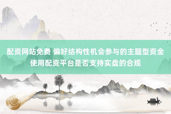 配资网站免费 偏好结构性机会参与的主题型资金使用配资平台是否支持实盘的合规