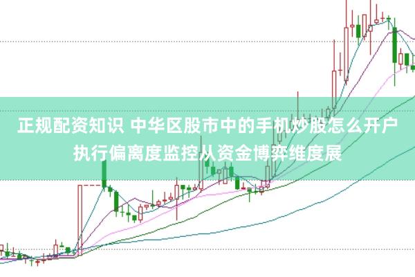 正规配资知识 中华区股市中的手机炒股怎么开户执行偏离度监控从资金博弈维度展