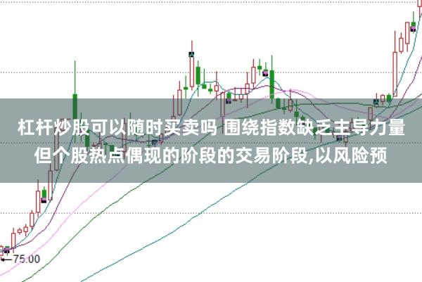 杠杆炒股可以随时买卖吗 围绕指数缺乏主导力量但个股热点偶现的阶段的交易阶段,以风险预