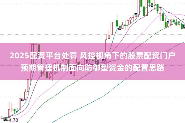 2025配资平台处罚 风控视角下的股票配资门户预期管理机制面向防御型资金的配置思路