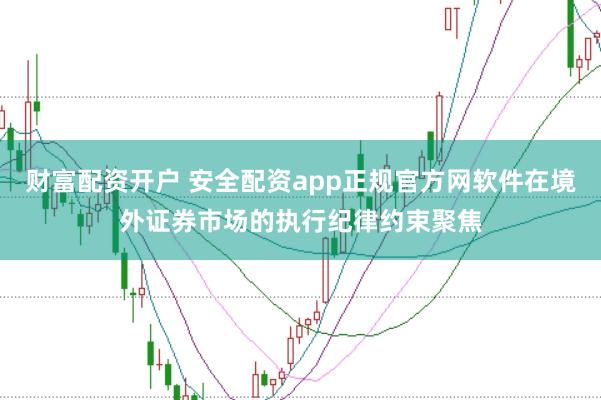 财富配资开户 安全配资app正规官方网软件在境外证券市场的执行纪律约束聚焦
