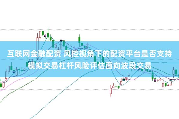 互联网金融配资 风控视角下的配资平台是否支持模拟交易杠杆风险评估面向波段交易