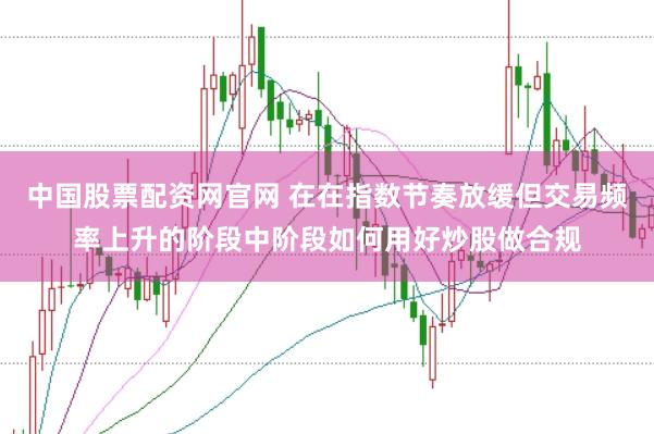 中国股票配资网官网 在在指数节奏放缓但交易频率上升的阶段中阶段如何用好炒股做合规