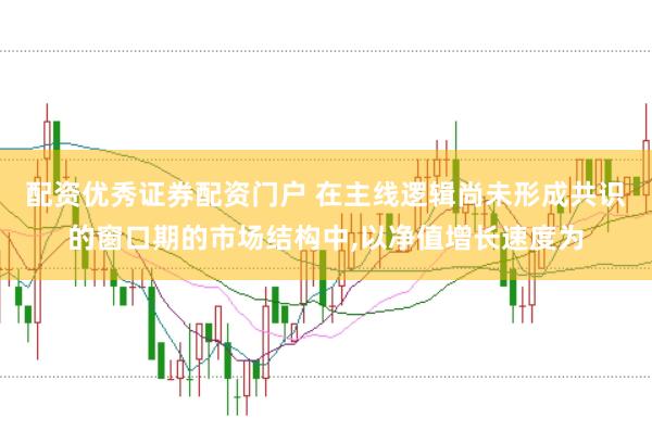 配资优秀证券配资门户 在主线逻辑尚未形成共识的窗口期的市场结构中,以净值增长速度为