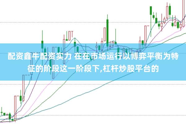 配资鑫牛配资实力 在在市场运行以博弈平衡为特征的阶段这一阶段下,杠杆炒股平台的