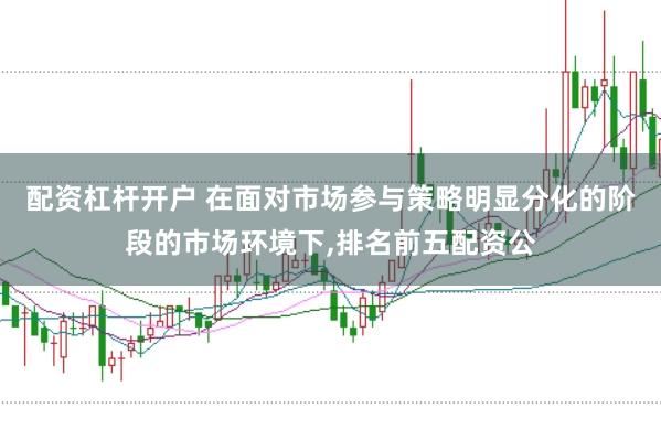 配资杠杆开户 在面对市场参与策略明显分化的阶段的市场环境下,排名前五配资公