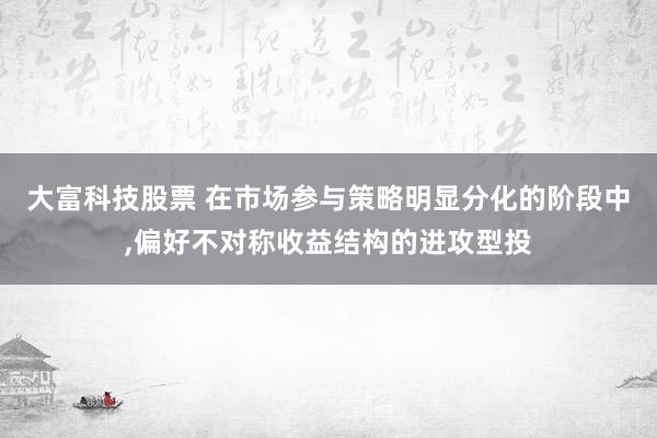 大富科技股票 在市场参与策略明显分化的阶段中,偏好不对称收益结构的进攻型投