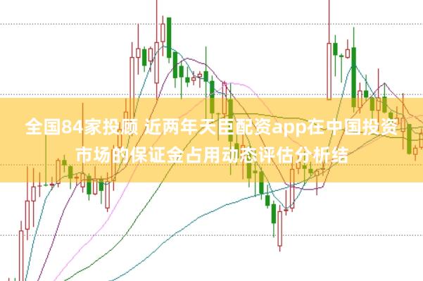 全国84家投顾 近两年天臣配资app在中国投资市场的保证金占用动态评估分析结