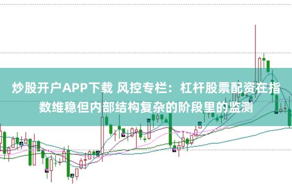 炒股开户APP下载 风控专栏：杠杆股票配资在指数维稳但内部结构复杂的阶段里的监测