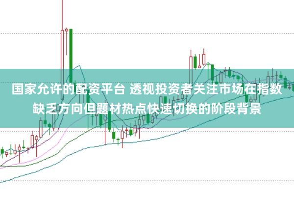 国家允许的配资平台 透视投资者关注市场在指数缺乏方向但题材热点快速切换的阶段背景