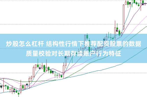 炒股怎么杠杆 结构性行情下推荐配资股票的数据质量校验对长期存续账户行为特征