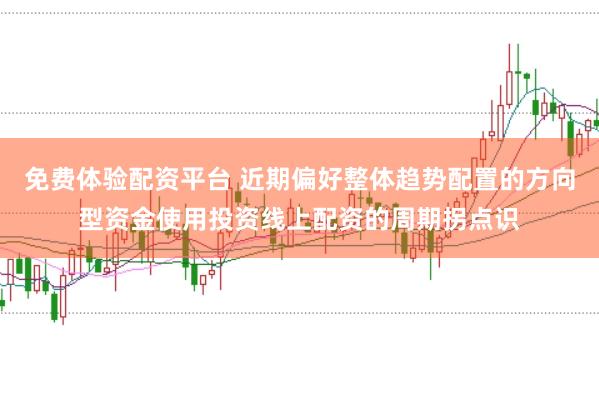 免费体验配资平台 近期偏好整体趋势配置的方向型资金使用投资线上配资的周期拐点识