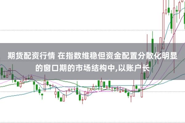 期货配资行情 在指数维稳但资金配置分散化明显的窗口期的市场结构中,以账户长