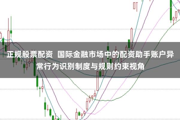 正规股票配资  国际金融市场中的配资助手账户异常行为识别制度与规则约束视角