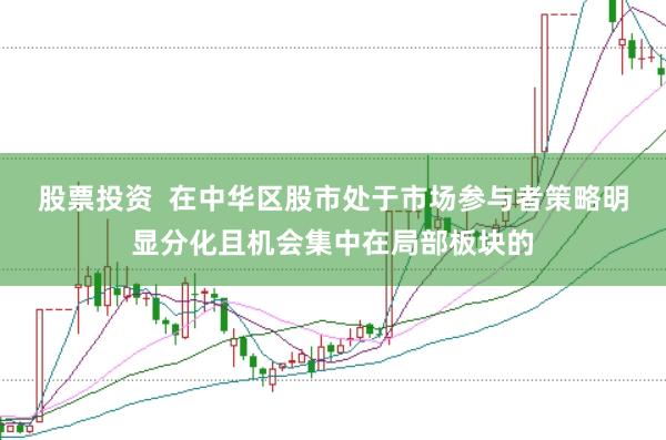 股票投资  在中华区股市处于市场参与者策略明显分化且机会集中在局部板块的