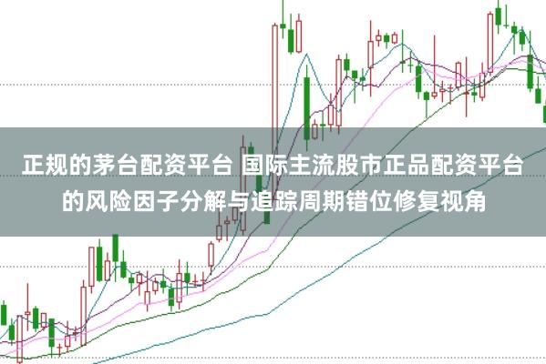 正规的茅台配资平台 国际主流股市正品配资平台的风险因子分解与追踪周期错位修复视角