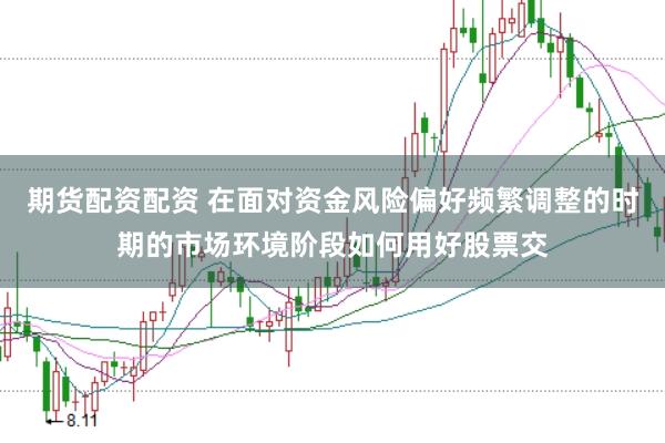 期货配资配资 在面对资金风险偏好频繁调整的时期的市场环境阶段如何用好股票交