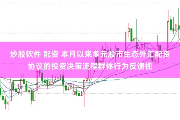 炒股软件 配资 本月以来多元股市生态外汇配资协议的投资决策流程群体行为反馈视