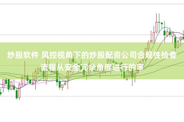 炒股软件 风控视角下的炒股配资公司合规性检查流程从安全冗余角度进行的审