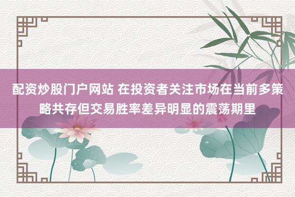 配资炒股门户网站 在投资者关注市场在当前多策略共存但交易胜率差异明显的震荡期里