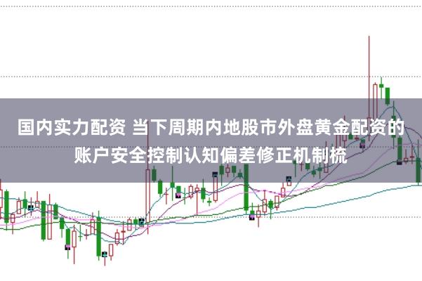 国内实力配资 当下周期内地股市外盘黄金配资的账户安全控制认知偏差修正机制梳
