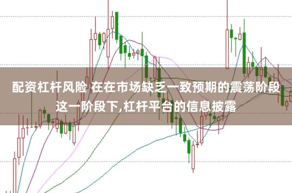 配资杠杆风险 在在市场缺乏一致预期的震荡阶段这一阶段下,杠杆平台的信息披露