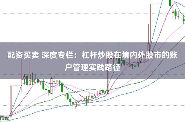 配资买卖 深度专栏：杠杆炒股在境内外股市的账户管理实践路径