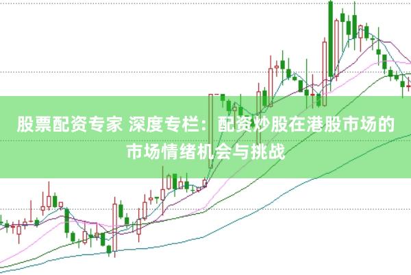 股票配资专家 深度专栏：配资炒股在港股市场的市场情绪机会与挑战