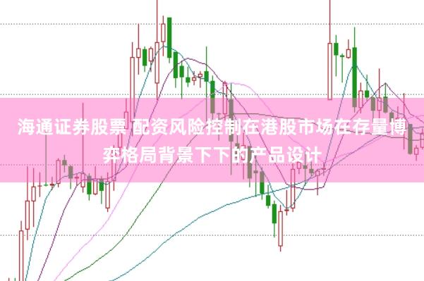 海通证券股票 配资风险控制在港股市场在存量博弈格局背景下下的产品设计