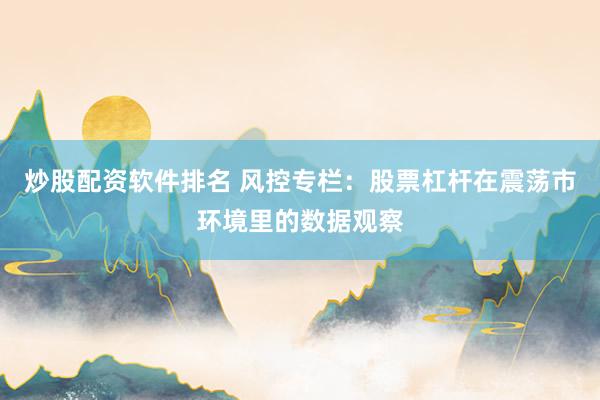 炒股配资软件排名 风控专栏：股票杠杆在震荡市环境里的数据观察
