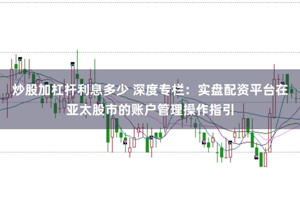 炒股加杠杆利息多少 深度专栏：实盘配资平台在亚太股市的账户管理操作指引