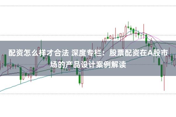 配资怎么样才合法 深度专栏：股票配资在A股市场的产品设计案例解读