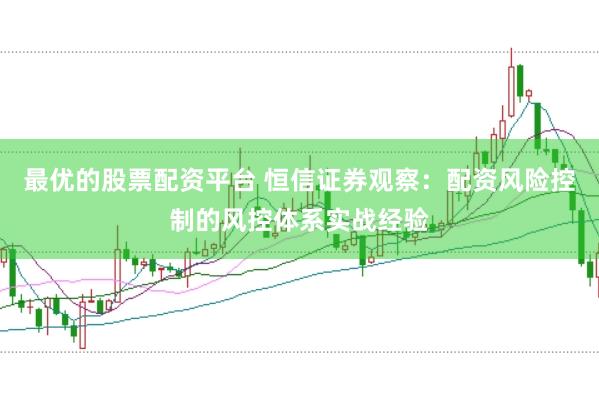 最优的股票配资平台 恒信证券观察：配资风险控制的风控体系实战经验