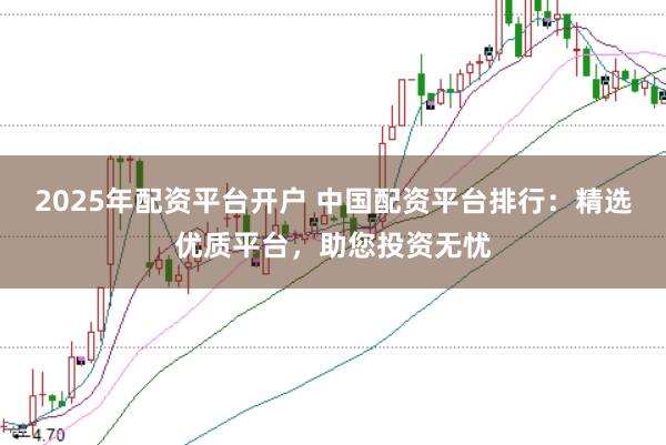 2025年配资平台开户 中国配资平台排行：精选优质平台，助您投资无忧
