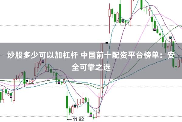炒股多少可以加杠杆 中国前十配资平台榜单：安全可靠之选