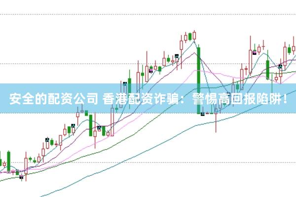 安全的配资公司 香港配资诈骗：警惕高回报陷阱！
