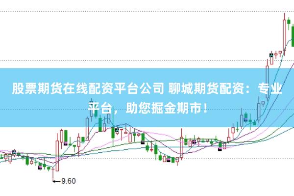 股票期货在线配资平台公司 聊城期货配资：专业平台，助您掘金期市！