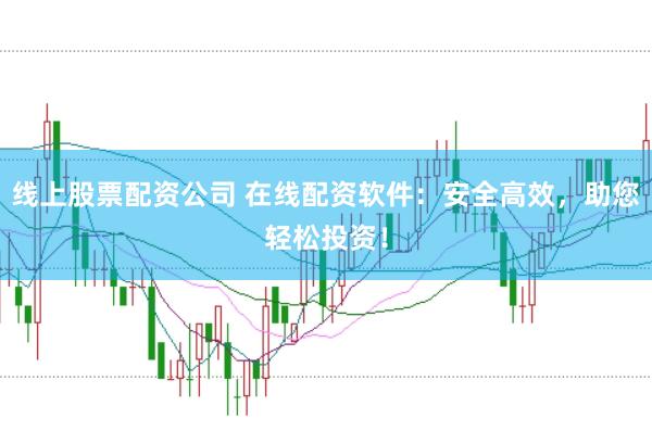 线上股票配资公司 在线配资软件：安全高效，助您轻松投资！