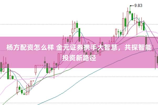 杨方配资怎么样 金元证券携手大智慧，共探智能投资新路径