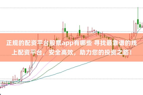 正规的配资平台股票app有哪些 寻找最靠谱的线上配资平台，安全高效，助力您的投资之路！