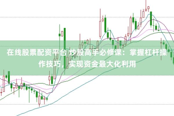 在线股票配资平台 炒股高手必修课：掌握杠杆操作技巧，实现资金最大化利用