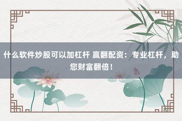 什么软件炒股可以加杠杆 赢翻配资：专业杠杆，助您财富翻倍！