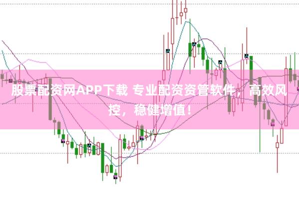 股票配资网APP下载 专业配资资管软件，高效风控，稳健增值！